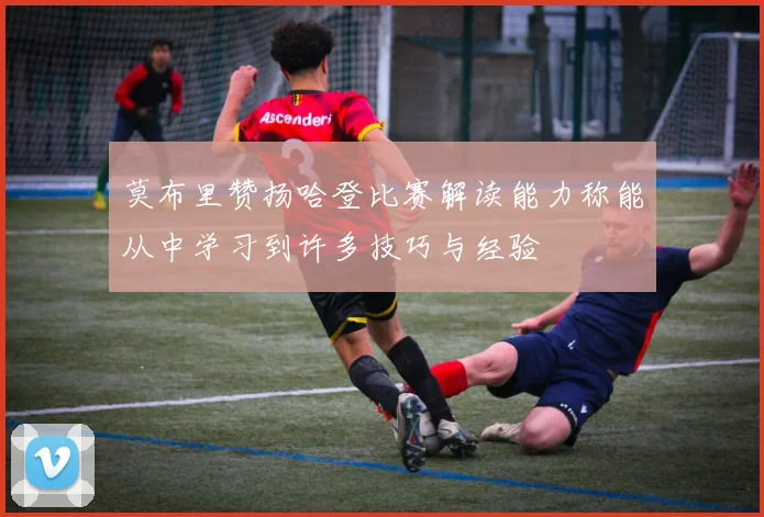 莫布里赞扬哈登比赛解读能力称能从中学习到许多技巧与经验