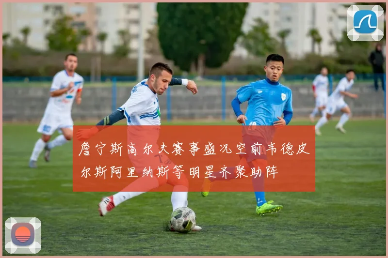 詹宁斯高尔夫赛事盛况空前韦德皮尔斯阿里纳斯等明星齐聚助阵