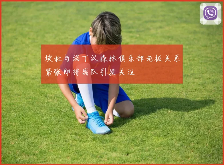 埃杜与诺丁汉森林俱乐部老板关系紧张即将离队引发关注