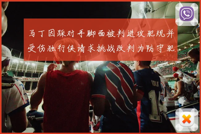 马丁因踩对手脚面被判进攻犯规并受伤独行侠请求挑战改判为防守犯规