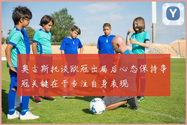 奥古斯托谈欧冠出局后心态保持争冠关键在于专注自身表现