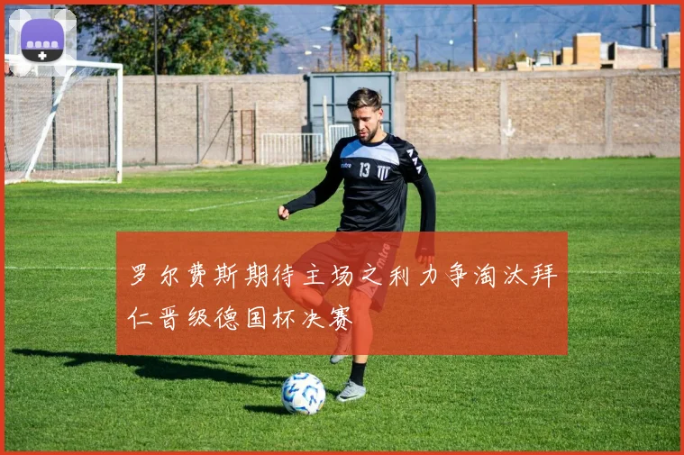 罗尔费斯期待主场之利力争淘汰拜仁晋级德国杯决赛