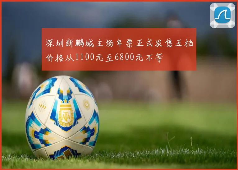 深圳新鹏城主场年票正式发售五档价格从1100元至6800元不等