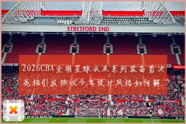 2026CBA全明星球衣及系列装备首次亮相引发热议今年设计风格如何解析