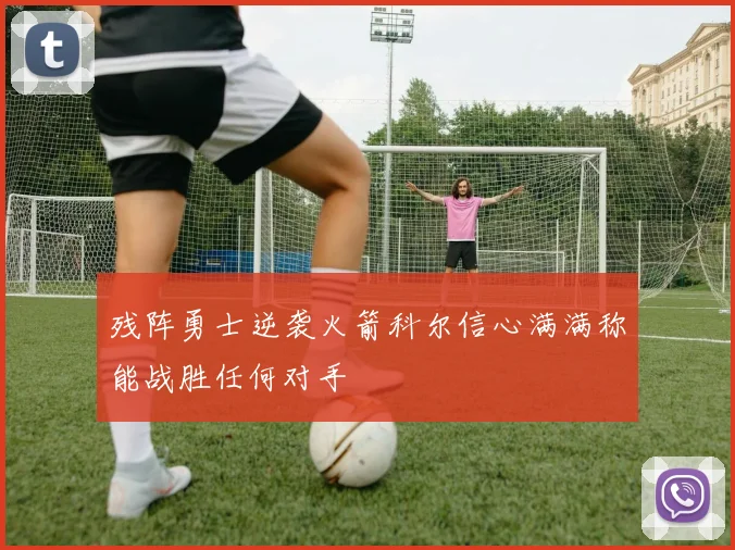 残阵勇士逆袭火箭科尔信心满满称能战胜任何对手
