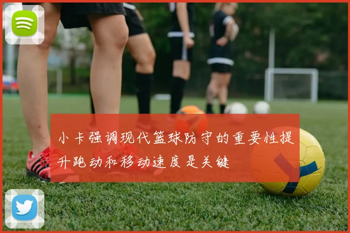 小卡强调现代篮球防守的重要性提升跑动和移动速度是关键