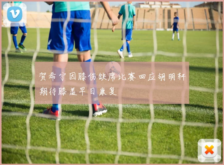 贺希宁因膝伤缺席比赛回应胡明轩期待膝盖早日康复