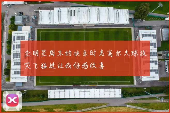 全明星周末的快乐时光高尔夫球技突飞猛进让我倍感欣喜