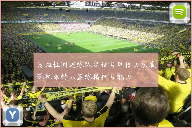 马祖拉阐述球队定位与风格力求展现凯尔特人篮球精神与魅力
