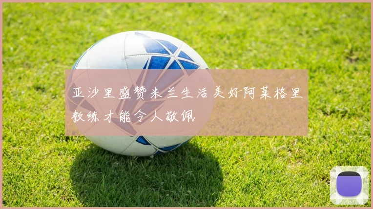 亚沙里盛赞米兰生活美好阿莱格里教练才能令人敬佩