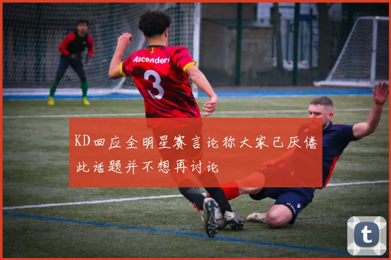 KD回应全明星赛言论称大家已厌倦此话题并不想再讨论