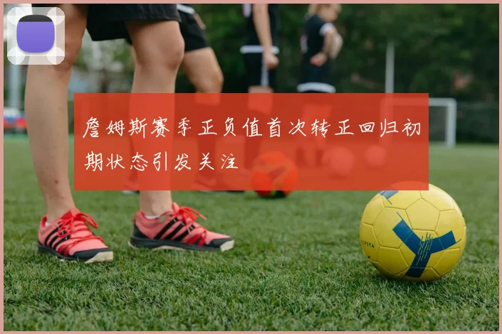詹姆斯赛季正负值首次转正回归初期状态引发关注
