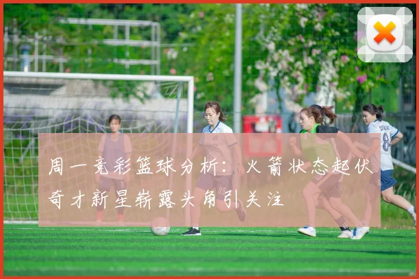 周一竞彩篮球分析：火箭状态起伏奇才新星崭露头角引关注