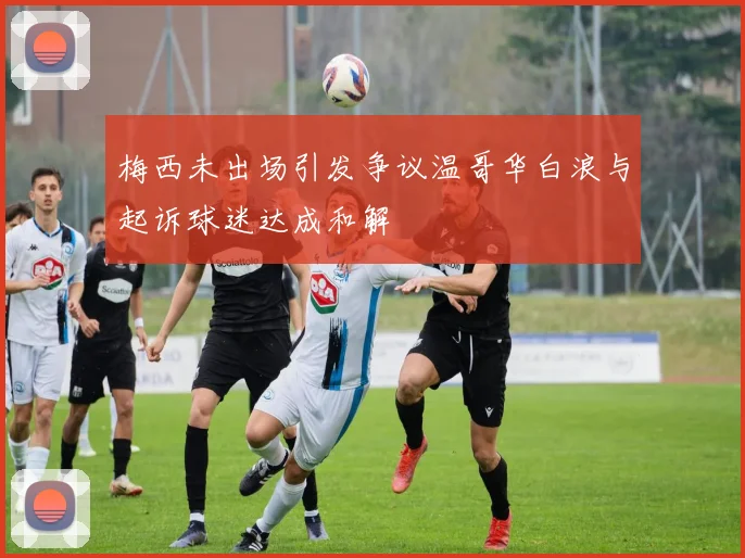 梅西未出场引发争议温哥华白浪与起诉球迷达成和解