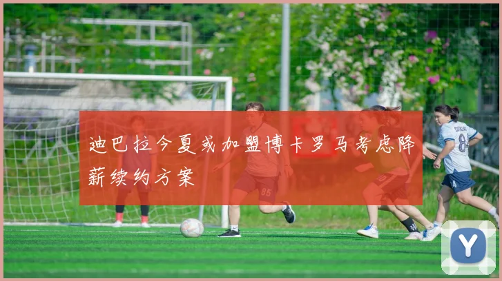 迪巴拉今夏或加盟博卡罗马考虑降薪续约方案