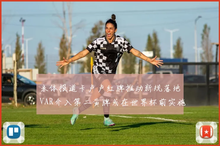 米体报道卡卢卢红牌推动新规落地VAR介入第二黄牌或在世界杯前实施
